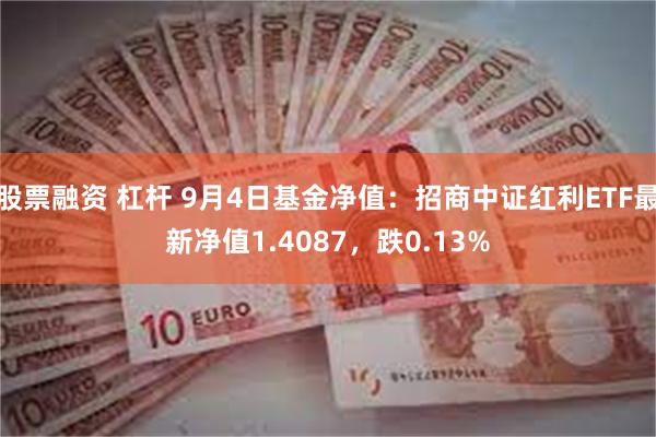 股票融资 杠杆 9月4日基金净值：招商中证红利ETF最新净值1.4087，跌0.13%