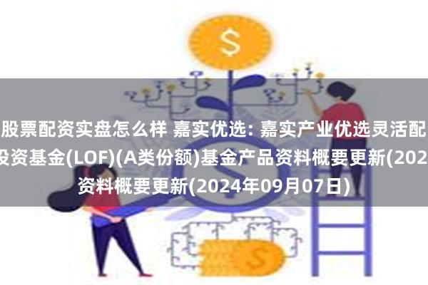 股票配资实盘怎么样 嘉实优选: 嘉实产业优选灵活配置混合型证券投资基金(LOF)(A类份额)基金产品资料概要更新(2024年09月07日)