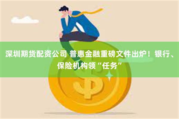 深圳期货配资公司 普惠金融重磅文件出炉！银行、保险机构领“任务”