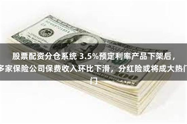 股票配资分仓系统 3.5%预定利率产品下架后，多家保险公司保费收入环比下滑，分红险或将成大热门