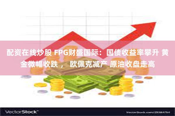 配资在线炒股 FPG财盛国际：国债收益率攀升 黄金微幅收跌 ， 欧佩克减产 原油收盘走高