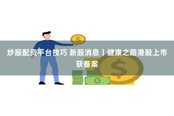 炒股配资平台技巧 新股消息丨健康之路港股上市获备案