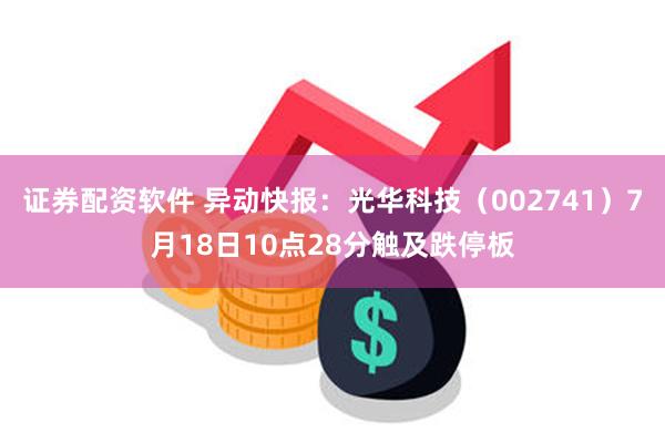 证券配资软件 异动快报：光华科技（002741）7月18日10点28分触及跌停板