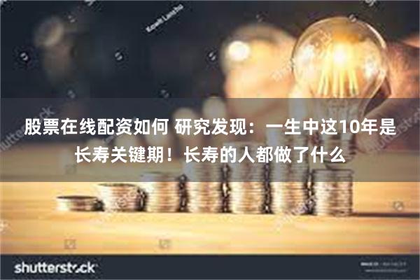 股票在线配资如何 研究发现：一生中这10年是长寿关键期！长寿的人都做了什么