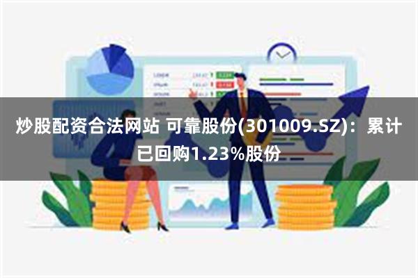 炒股配资合法网站 可靠股份(301009.SZ)：累计已回购1.23%股份