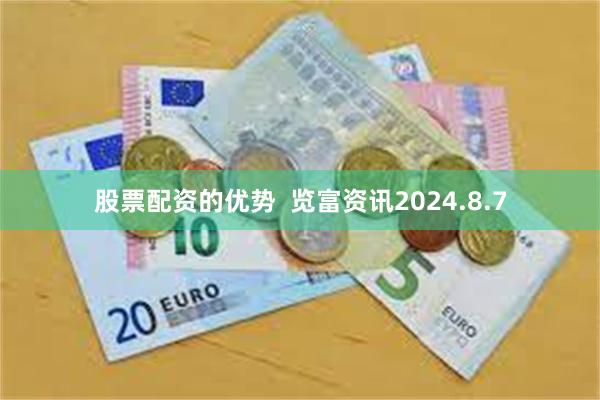 股票配资的优势  览富资讯2024.8.7