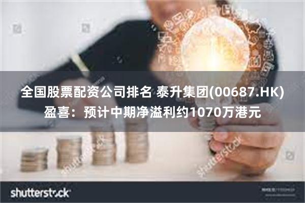 全国股票配资公司排名 泰升集团(00687.HK)盈喜：预计中期净溢利约1070万港元