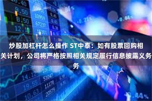 炒股加杠杆怎么操作 ST中泰：如有股票回购相关计划，公司将严格按照相关规定履行信息披露义务