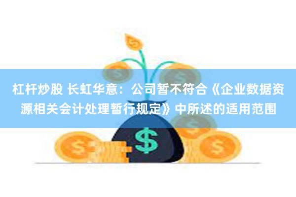 杠杆炒股 长虹华意：公司暂不符合《企业数据资源相关会计处理暂行规定》中所述的适用范围