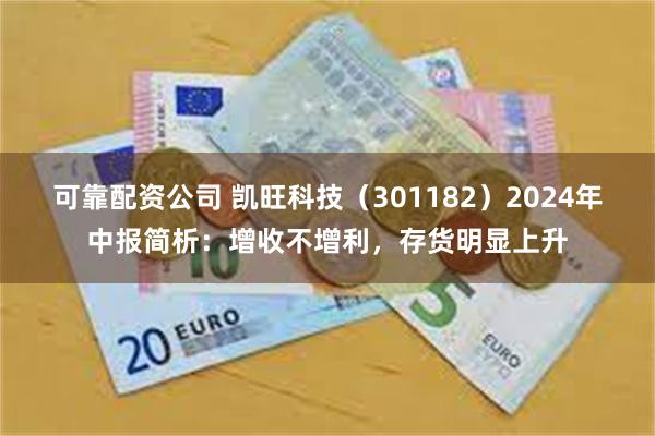 可靠配资公司 凯旺科技（301182）2024年中报简析：增收不增利，存货明显上升