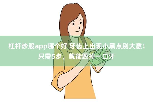 杠杆炒股app哪个好 牙齿上出现小黑点别大意！只需5步，就能毁掉一口牙