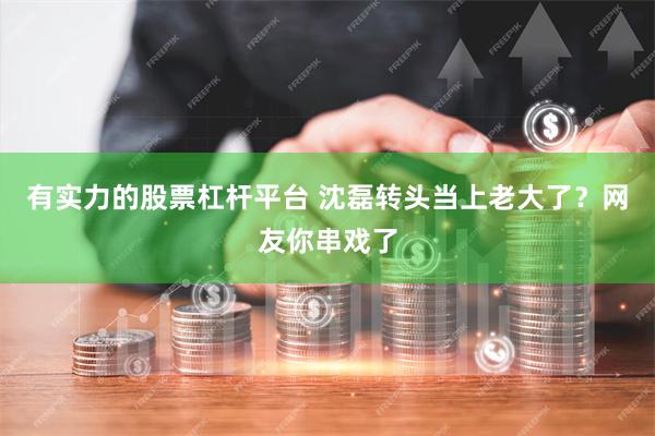 有实力的股票杠杆平台 沈磊转头当上老大了？网友你串戏了