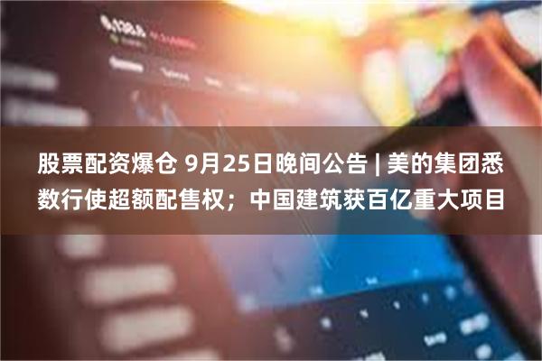 股票配资爆仓 9月25日晚间公告 | 美的集团悉数行使超额配售权；中国建筑获百亿重大项目