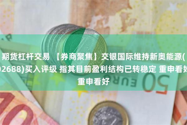 期货杠杆交易 【券商聚焦】交银国际维持新奥能源(02688)买入评级 指其目前盈利结构已转稳定 重申看好