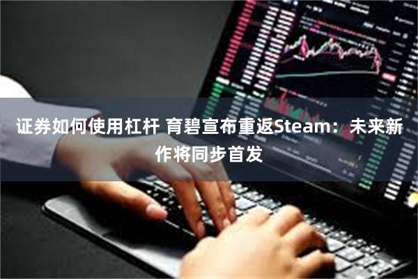 证券如何使用杠杆 育碧宣布重返Steam：未来新作将同步首发