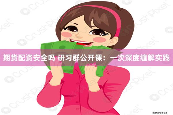 期货配资安全吗 研习群公开课：一次深度缠解实践