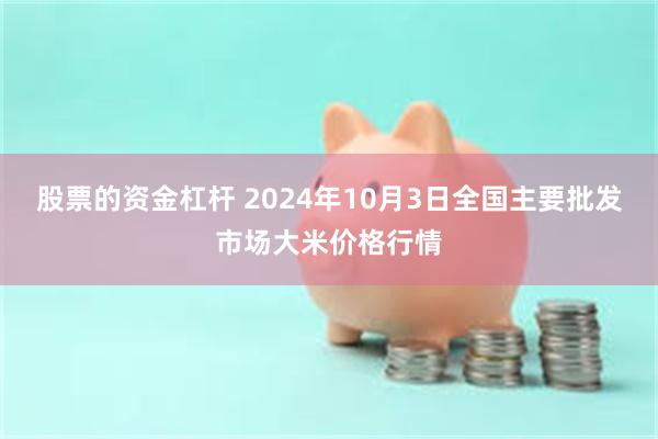 股票的资金杠杆 2024年10月3日全国主要批发市场大米价格行情