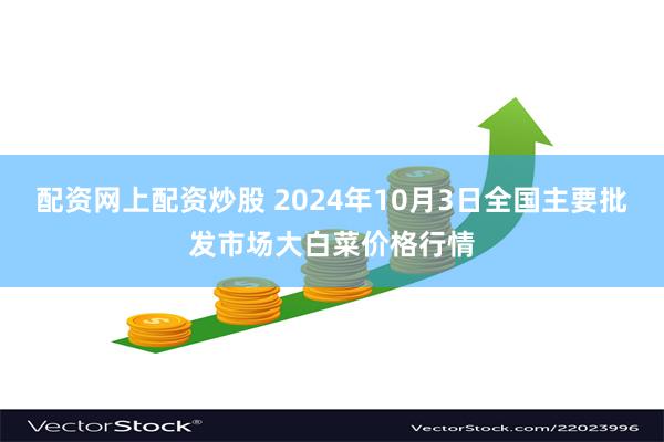 配资网上配资炒股 2024年10月3日全国主要批发市场大白菜价格行情