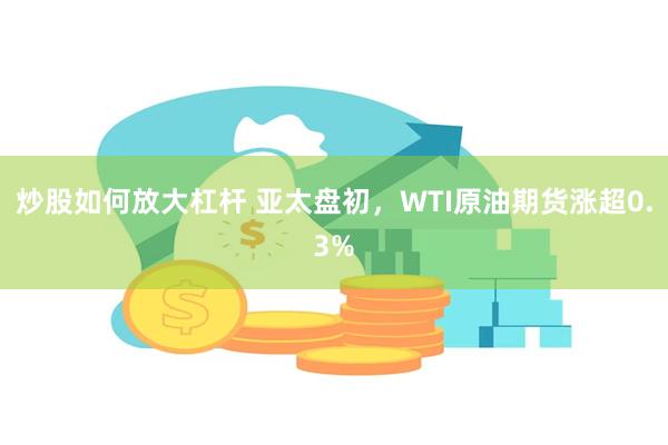 炒股如何放大杠杆 亚太盘初，WTI原油期货涨超0.3%