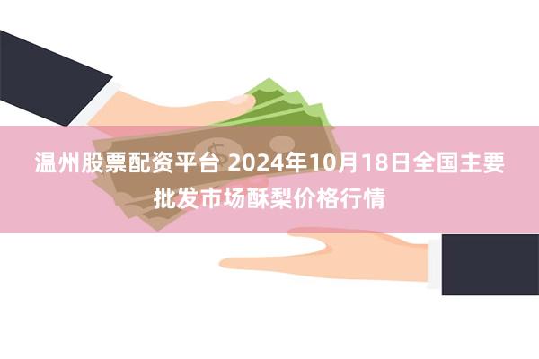 温州股票配资平台 2024年10月18日全国主要批发市场酥梨价格行情