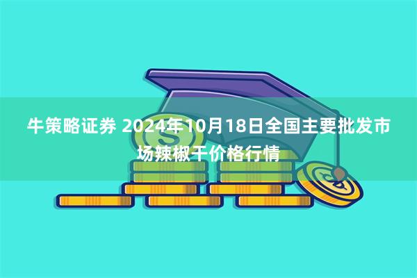 牛策略证券 2024年10月18日全国主要批发市场辣椒干价格行情