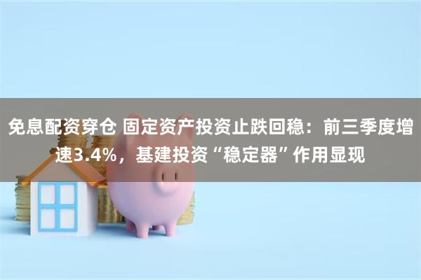 免息配资穿仓 固定资产投资止跌回稳：前三季度增速3.4%，基建投资“稳定器”作用显现