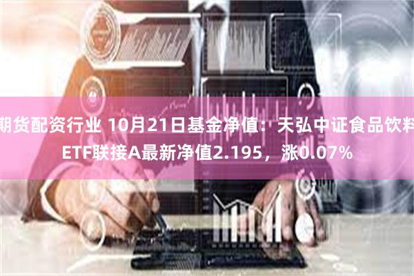 期货配资行业 10月21日基金净值：天弘中证食品饮料ETF联接A最新净值2.195，涨0.07%