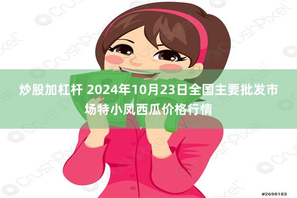 炒股加杠杆 2024年10月23日全国主要批发市场特小凤西瓜价格行情