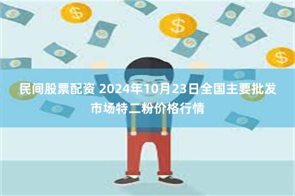 民间股票配资 2024年10月23日全国主要批发市场特二粉价格行情