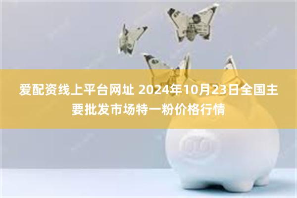 爱配资线上平台网址 2024年10月23日全国主要批发市场特一粉价格行情