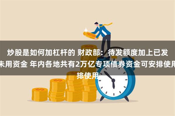 炒股是如何加杠杆的 财政部：待发额度加上已发未用资金 年内各地共有2万亿专项债券资金可安排使用