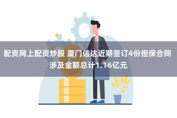 配资网上配资炒股 厦门信达近期签订4份担保合同 涉及金额总计1.16亿元