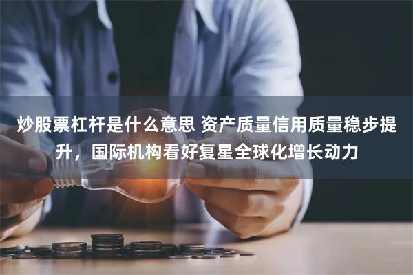 炒股票杠杆是什么意思 资产质量信用质量稳步提升，国际机构看好复星全球化增长动力