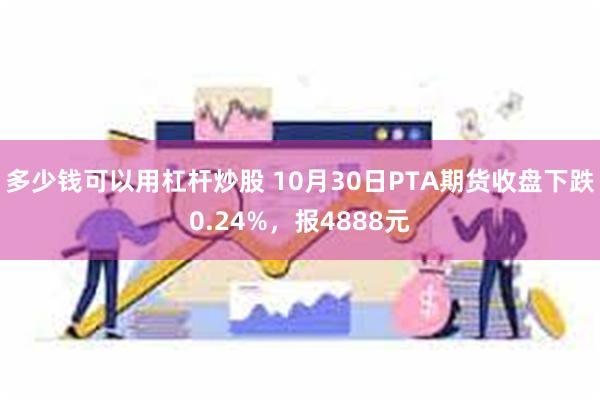 多少钱可以用杠杆炒股 10月30日PTA期货收盘下跌0.24%，报4888元