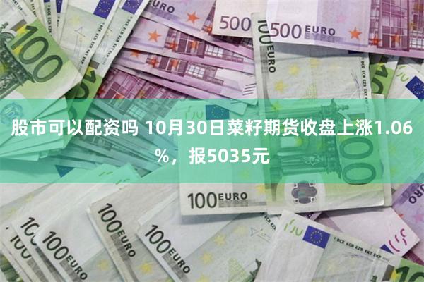 股市可以配资吗 10月30日菜籽期货收盘上涨1.06%，报5035元