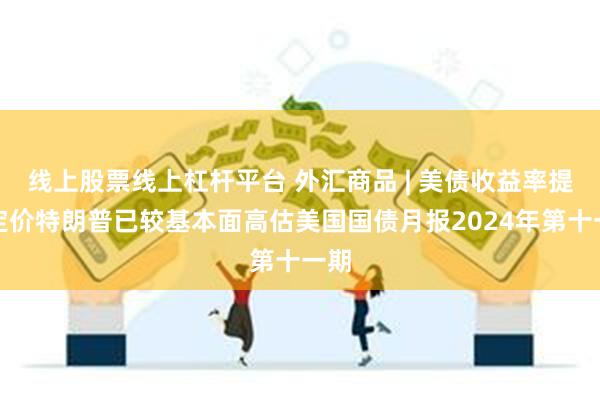 线上股票线上杠杆平台 外汇商品 | 美债收益率提前定价特朗普已较基本面高估美国国债月报2024年第十一期