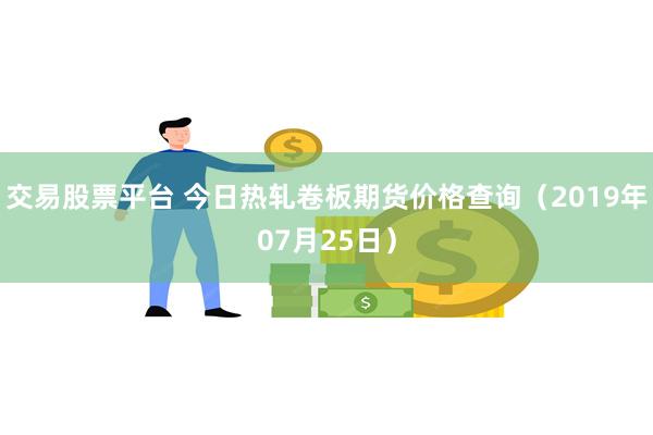 交易股票平台 今日热轧卷板期货价格查询（2019年07月25日）