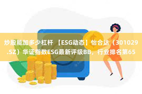 炒股能加多少杠杆 【ESG动态】怡合达（301029.SZ）华证指数ESG最新评级BB，行业排名第65