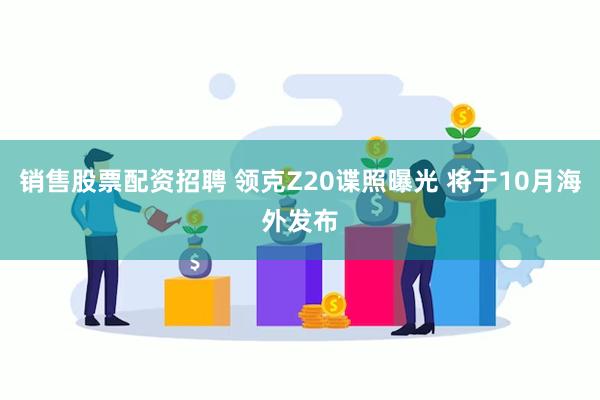 销售股票配资招聘 领克Z20谍照曝光 将于10月海外发布