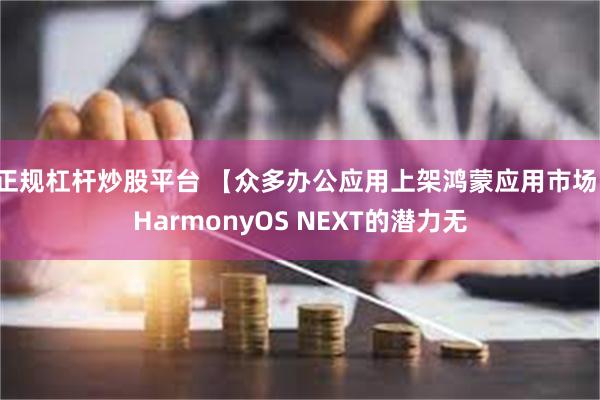 正规杠杆炒股平台 【众多办公应用上架鸿蒙应用市场，HarmonyOS NEXT的潜力无