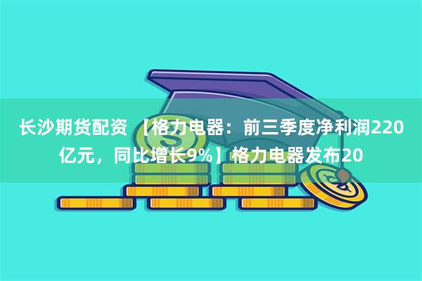 长沙期货配资 【格力电器：前三季度净利润220亿元，同比增长9%】格力电器发布20