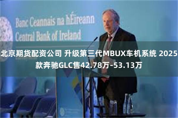 北京期货配资公司 升级第三代MBUX车机系统 2025款奔驰GLC售42.78万-53.13万