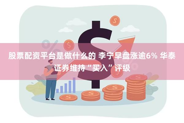 股票配资平台是做什么的 李宁早盘涨逾6% 华泰证券维持“买入”评级