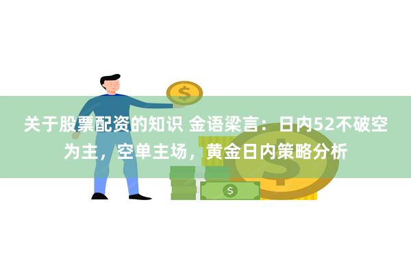 关于股票配资的知识 金语梁言：日内52不破空为主，空单主场，黄金日内策略分析