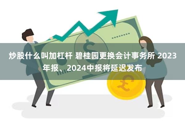 炒股什么叫加杠杆 碧桂园更换会计事务所 2023年报、2024中报将延迟发布