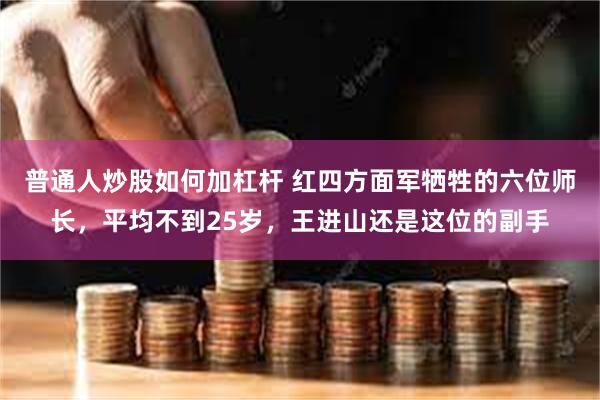 普通人炒股如何加杠杆 红四方面军牺牲的六位师长，平均不到25岁，王进山还是这位的副手