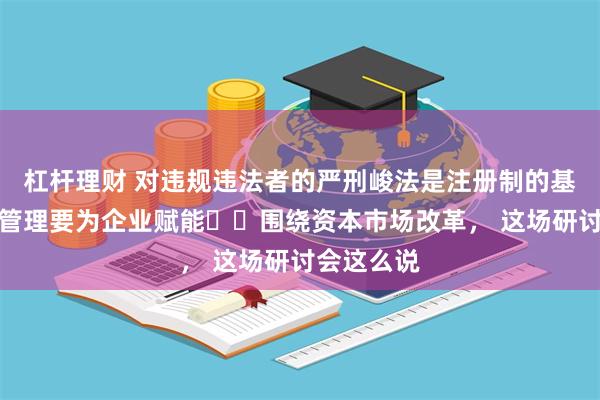 杠杆理财 对违规违法者的严刑峻法是注册制的基石，市值管理要为企业赋能⋯⋯围绕资本市场改革， 这场研讨会这么说