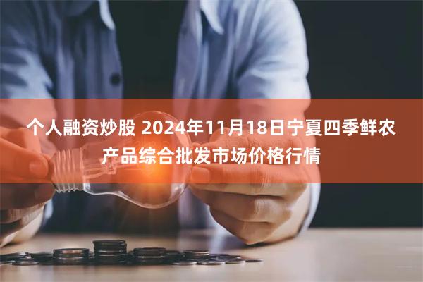 个人融资炒股 2024年11月18日宁夏四季鲜农产品综合批发市场价格行情