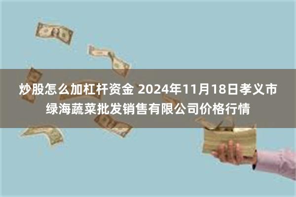 炒股怎么加杠杆资金 2024年11月18日孝义市绿海蔬菜批发销售有限公司价格行情