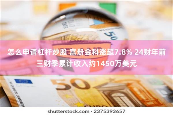 怎么申请杠杆炒股 富册金科涨超7.8% 24财年前三财季累计收入约1450万美元